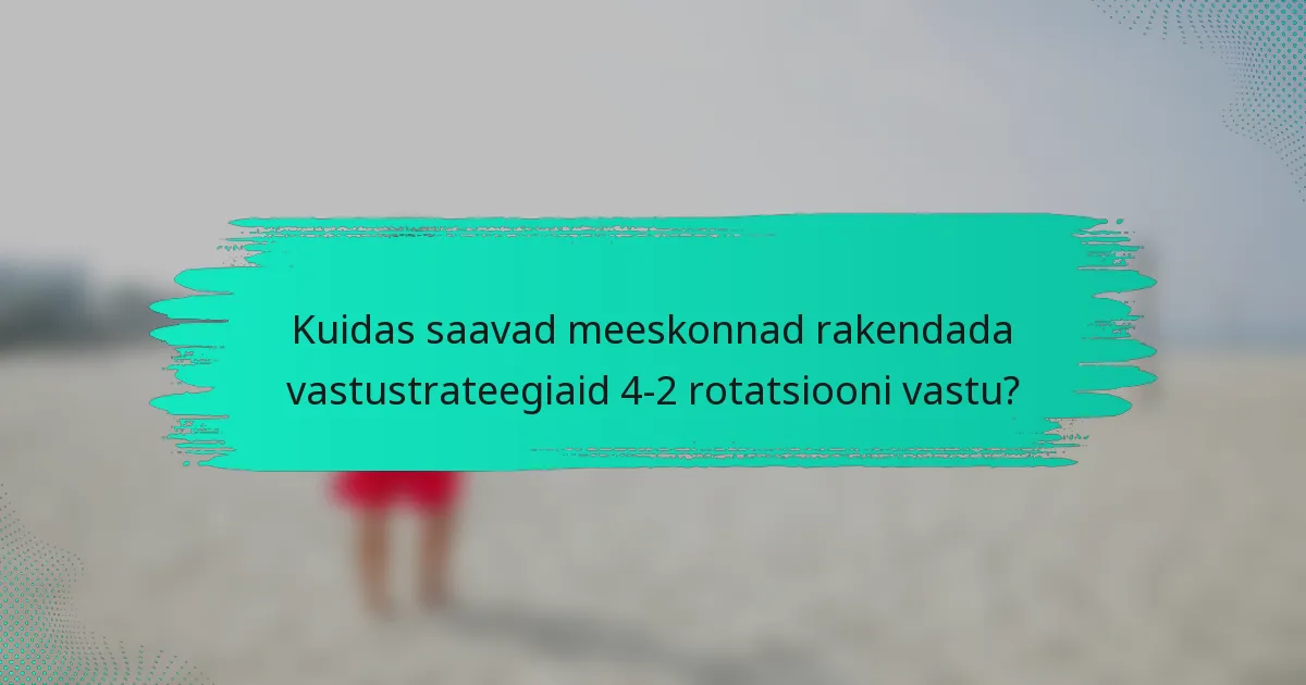 Kuidas saavad meeskonnad rakendada vastustrateegiaid 4-2 rotatsiooni vastu?