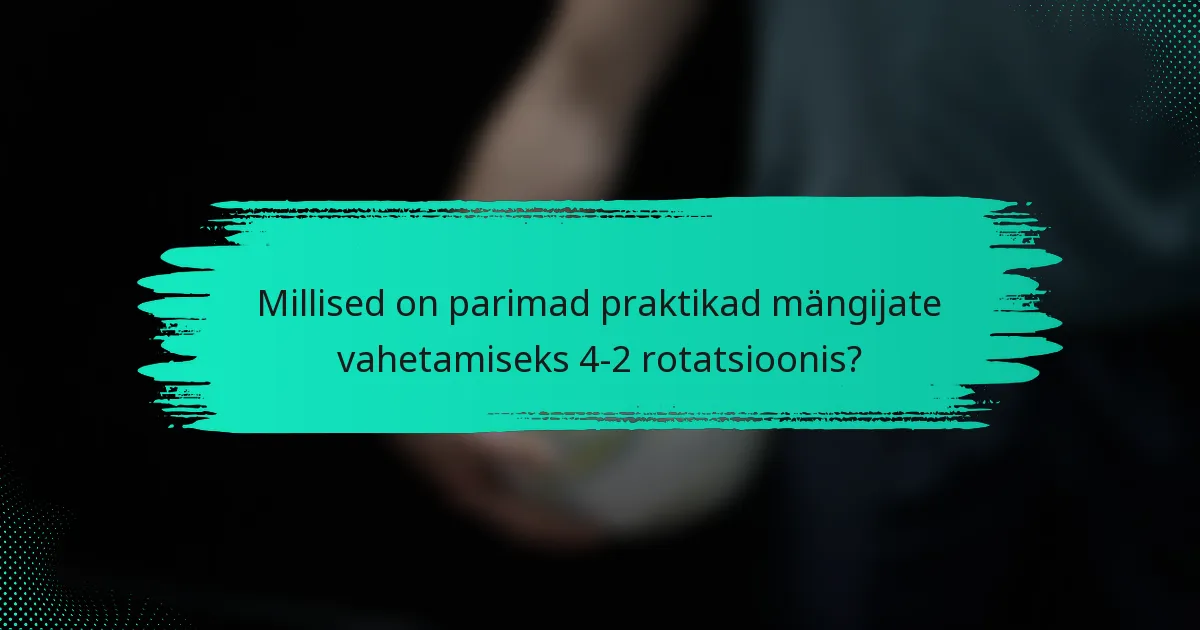 Millised on parimad praktikad mängijate vahetamiseks 4-2 rotatsioonis?