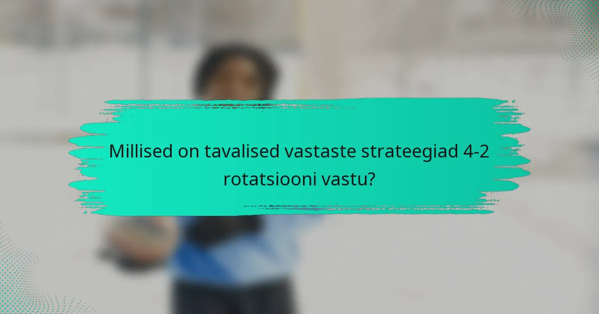 Millised on tavalised vastaste strateegiad 4-2 rotatsiooni vastu?